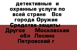 детективные  и охранные услуги по всей стране - Все города Оружие. Средства защиты » Другое   . Московская обл.,Лосино-Петровский г.